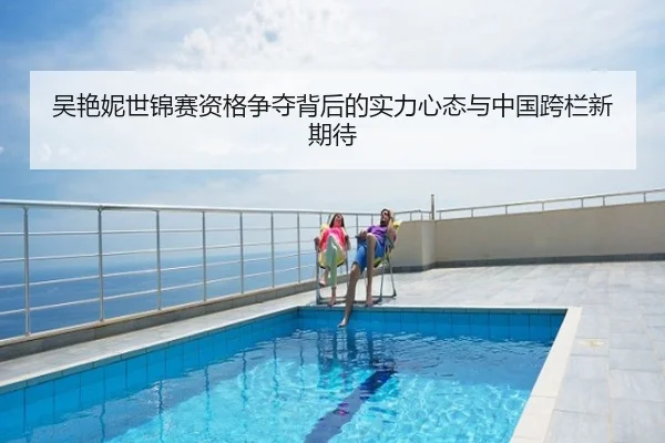 吴艳妮世锦赛资格争夺背后的实力心态与中国跨栏新期待