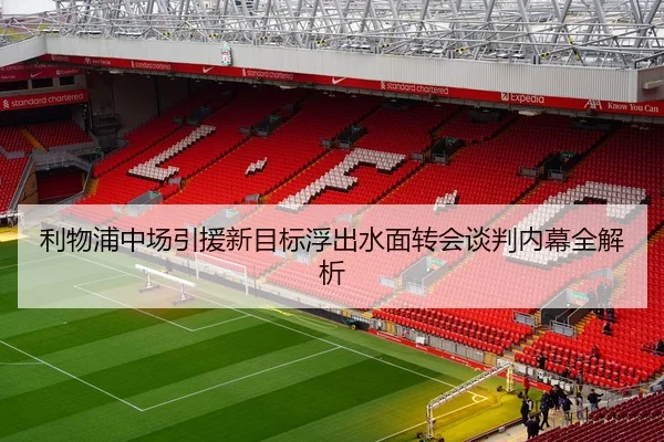 利物浦中场引援新目标浮出水面转会谈判内幕全解析