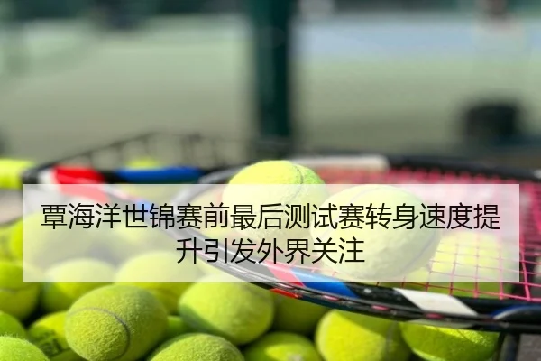 覃海洋世锦赛前最后测试赛转身速度提升引发外界关注