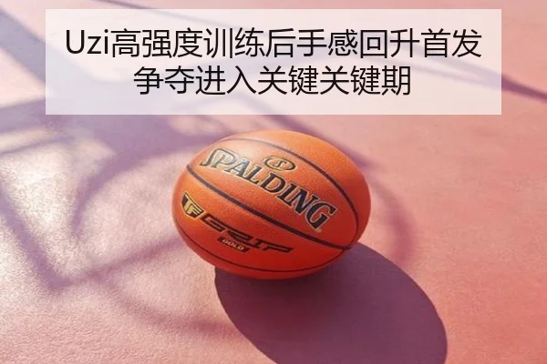 Uzi高强度训练后手感回升首发争夺进入关键关键期