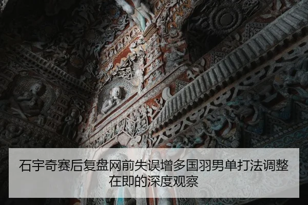 石宇奇赛后复盘网前失误增多国羽男单打法调整在即的深度观察