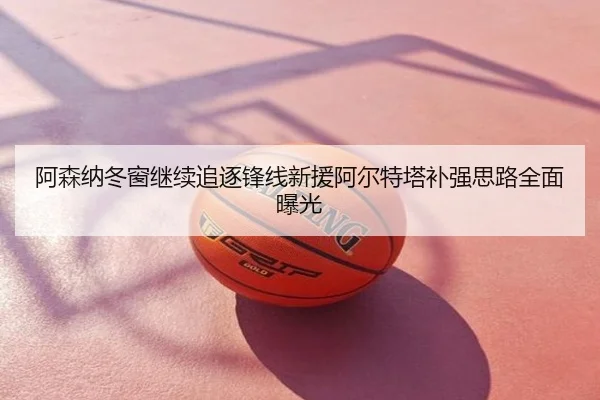 阿森纳冬窗继续追逐锋线新援阿尔特塔补强思路全面曝光