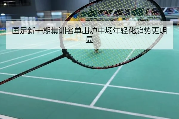 国足新一期集训名单出炉中场年轻化趋势更明显