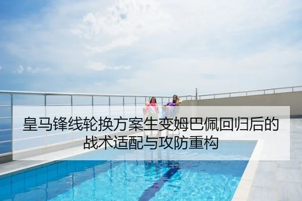 皇马锋线轮换方案生变姆巴佩回归后的战术适配与攻防重构