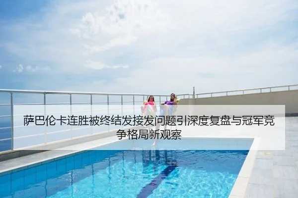 萨巴伦卡连胜被终结发接发问题引深度复盘与冠军竞争格局新观察