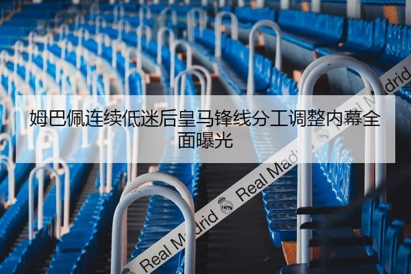姆巴佩连续低迷后皇马锋线分工调整内幕全面曝光