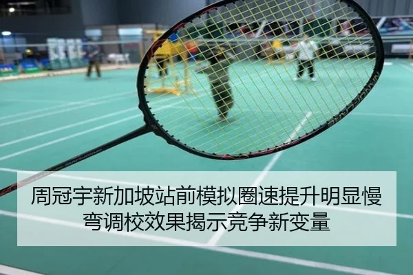 周冠宇新加坡站前模拟圈速提升明显慢弯调校效果揭示竞争新变量