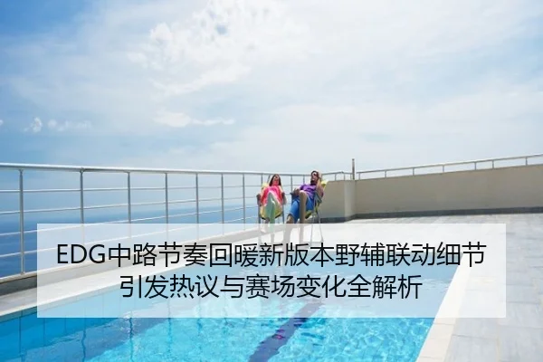 EDG中路节奏回暖新版本野辅联动细节引发热议与赛场变化全解析