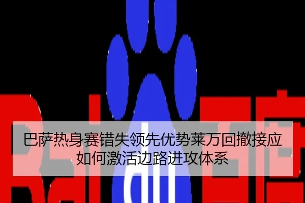 巴萨热身赛错失领先优势莱万回撤接应如何激活边路进攻体系