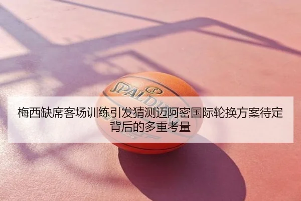 梅西缺席客场训练引发猜测迈阿密国际轮换方案待定背后的多重考量