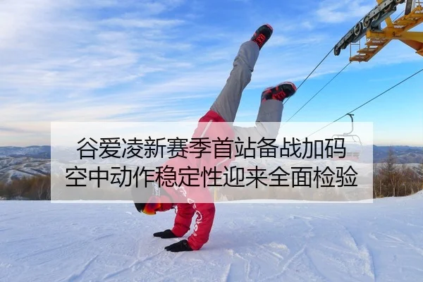 谷爱凌新赛季首站备战加码 空中动作稳定性迎来全面检验