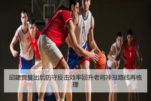 邱建良复出后防守反击效率回升老将冲冠路线再梳理